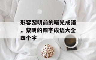 形容黎明前的曙光成语，黎明的四字成语大全四个字