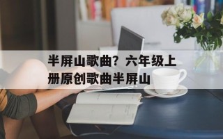 半屏山歌曲？六年级上册原创歌曲半屏山