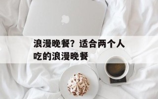 浪漫晚餐？适合两个人吃的浪漫晚餐