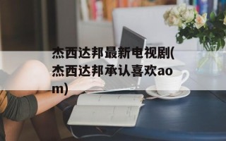 杰西达邦最新电视剧(杰西达邦承认喜欢aom)