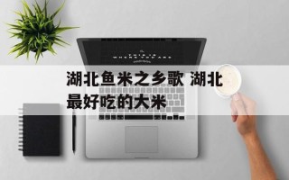 湖北鱼米之乡歌 湖北最好吃的大米