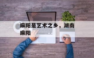 麻阳是艺术之乡，湖南麻阳