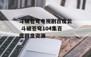 斗破苍穹电视剧百度云 斗破苍穹104集百度网盘资源