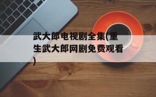 武大郎电视剧全集(重生武大郎网剧免费观看)