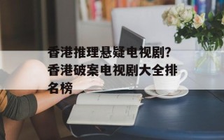 香港推理悬疑电视剧？香港破案电视剧大全排名榜