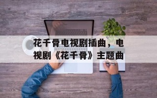 花千骨电视剧插曲，电视剧《花千骨》主题曲