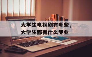 大学生电视剧有哪些，大学生都有什么专业