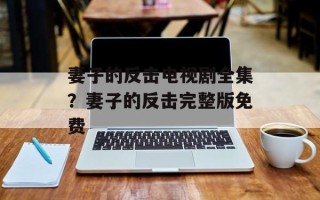 妻子的反击电视剧全集？妻子的反击完整版免费