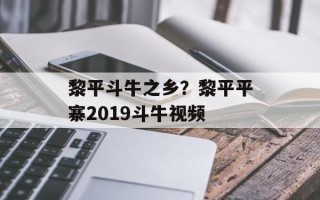 黎平斗牛之乡？黎平平寨2019斗牛视频