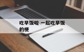 吃早饭啦 一起吃早饭的梗
