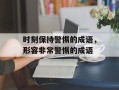 时刻保持警惕的成语，形容非常警惕的成语
