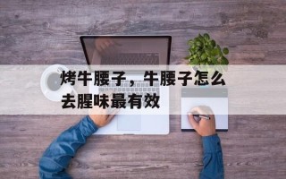 烤牛腰子，牛腰子怎么去腥味最有效