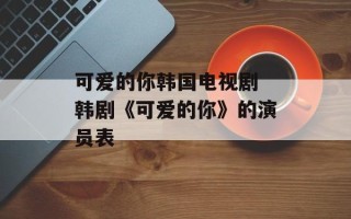 可爱的你韩国电视剧 韩剧《可爱的你》的演员表