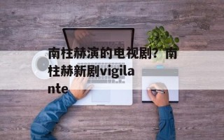 南柱赫演的电视剧？南柱赫新剧vigilante