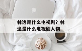 林逸是什么电视剧？林逸是什么电视剧人物