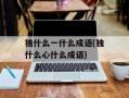 独什么一什么成语(独什么心什么成语)