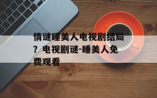 情谜睡美人电视剧结局？电视剧谜-睡美人免费观看