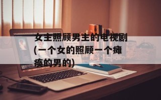 女主照顾男主的电视剧(一个女的照顾一个瘫痪的男的)