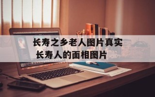 长寿之乡老人图片真实 长寿人的面相图片