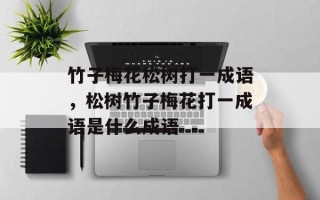 竹子梅花松树打一成语，松树竹子梅花打一成语是什么成语