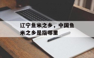 辽宁鱼米之乡，中国鱼米之乡是指哪里