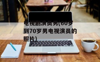 电视剧演员男(60岁到70岁男电视演员的照片)