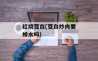 红烧茭白(茭白炒肉要焯水吗)