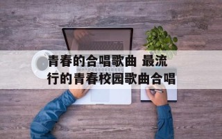 青春的合唱歌曲 最流行的青春校园歌曲合唱