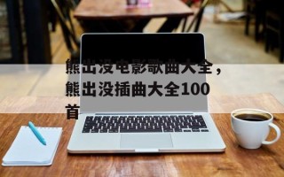 熊出没电影歌曲大全，熊出没插曲大全100首
