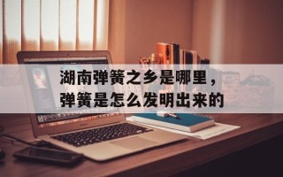 湖南弹簧之乡是哪里，弹簧是怎么发明出来的