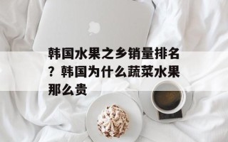 韩国水果之乡销量排名？韩国为什么蔬菜水果那么贵
