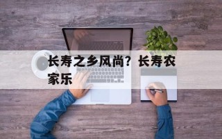 长寿之乡风尚？长寿农家乐