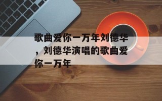 歌曲爱你一万年刘德华，刘德华演唱的歌曲爱你一万年