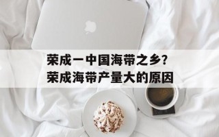 荣成一中国海带之乡？荣成海带产量大的原因