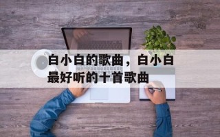 白小白的歌曲，白小白最好听的十首歌曲
