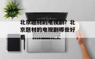 北京题材的电视剧？北京题材的电视剧哪些好看