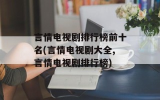 言情电视剧排行榜前十名(言情电视剧大全,言情电视剧排行榜)