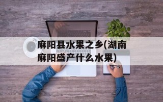 麻阳县水果之乡(湖南麻阳盛产什么水果)