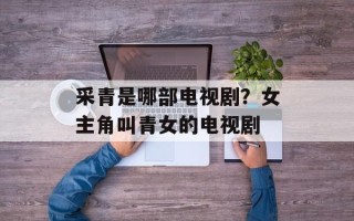 采青是哪部电视剧？女主角叫青女的电视剧