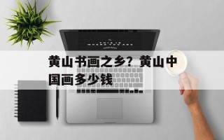 黄山书画之乡？黄山中国画多少钱