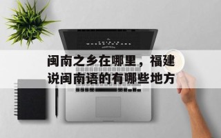 闽南之乡在哪里，福建说闽南语的有哪些地方