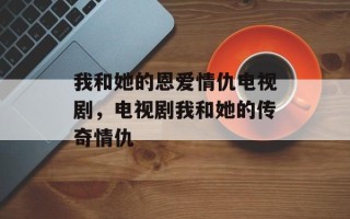 我和她的恩爱情仇电视剧，电视剧我和她的传奇情仇