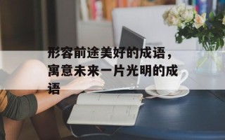 形容前途美好的成语，寓意未来一片光明的成语