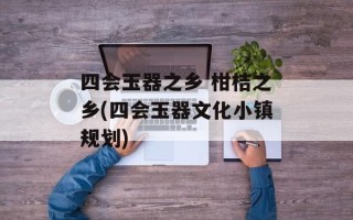 四会玉器之乡 柑桔之乡(四会玉器文化小镇规划)