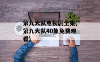 第九大队电视剧全集(第九大队40集免费观看)