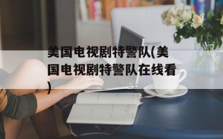 美国电视剧特警队(美国电视剧特警队在线看)