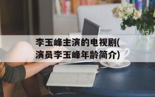 李玉峰主演的电视剧(演员李玉峰年龄简介)