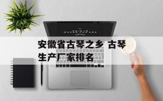 安徽省古琴之乡 古琴生产厂家排名