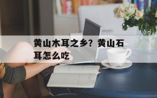 黄山木耳之乡？黄山石耳怎么吃