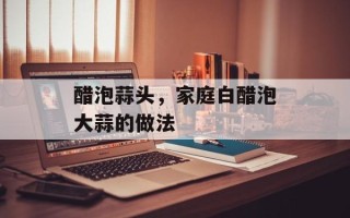 醋泡蒜头，家庭白醋泡大蒜的做法